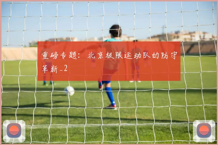 重磅专题：北京极限运动队的防守革新_2