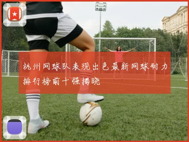 杭州网球队表现出色最新网球耐力排行榜前十强揭晓