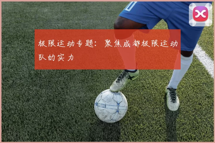 极限运动专题：聚焦成都极限运动队的实力