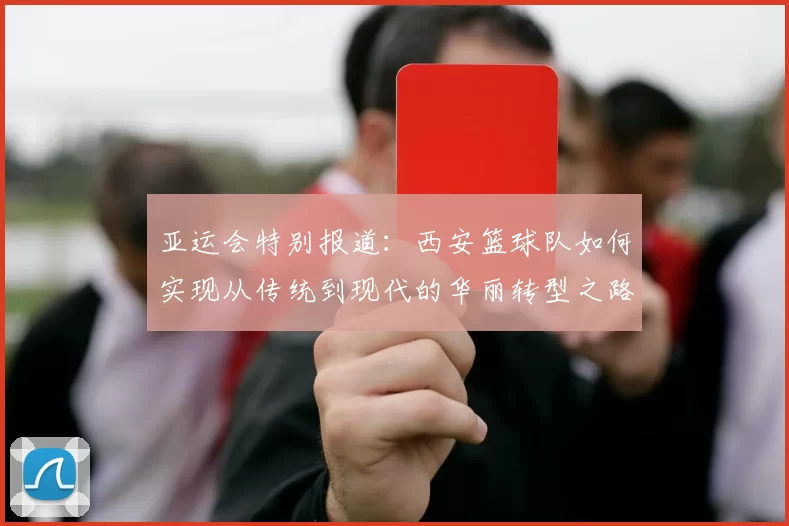 亚运会特别报道：西安篮球队如何实现从传统到现代的华丽转型之路