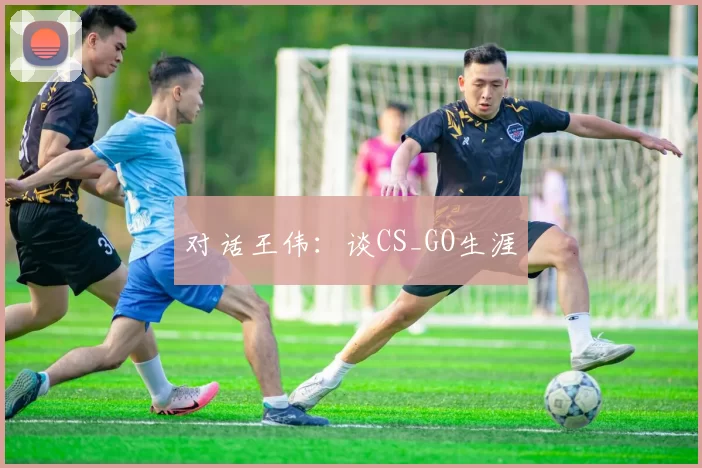 对话王伟：谈CS_GO生涯