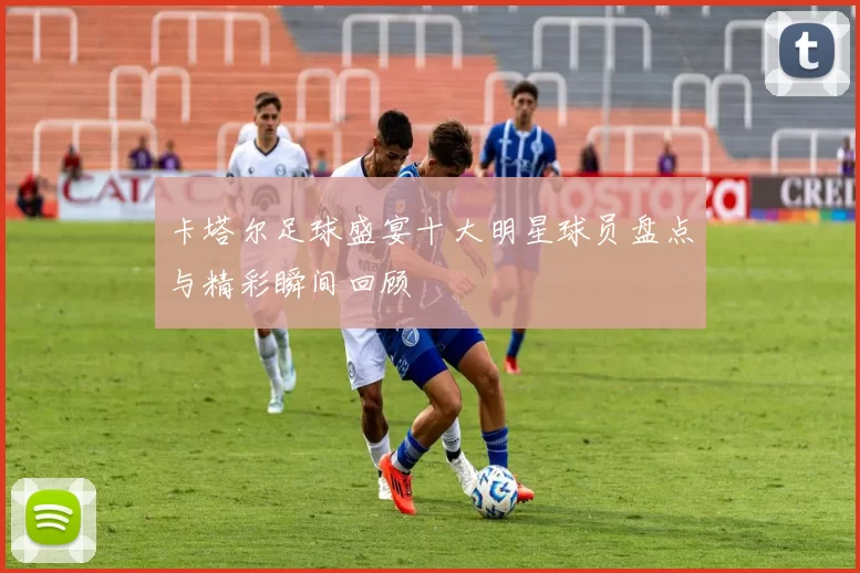 卡塔尔足球盛宴十大明星球员盘点与精彩瞬间回顾