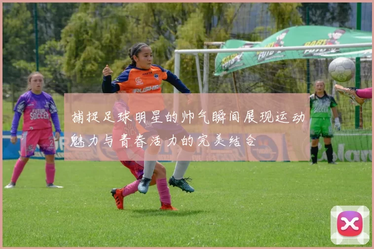 捕捉足球明星的帅气瞬间展现运动魅力与青春活力的完美结合