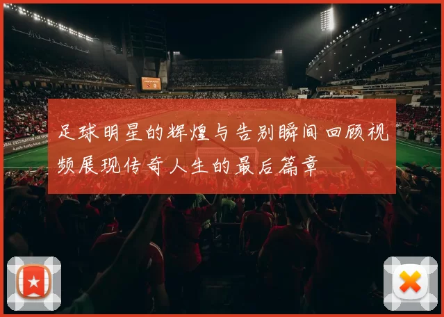 足球明星的辉煌与告别瞬间回顾视频展现传奇人生的最后篇章