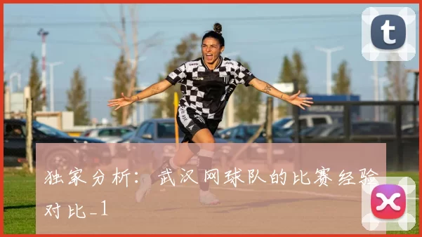 独家分析：武汉网球队的比赛经验对比_1