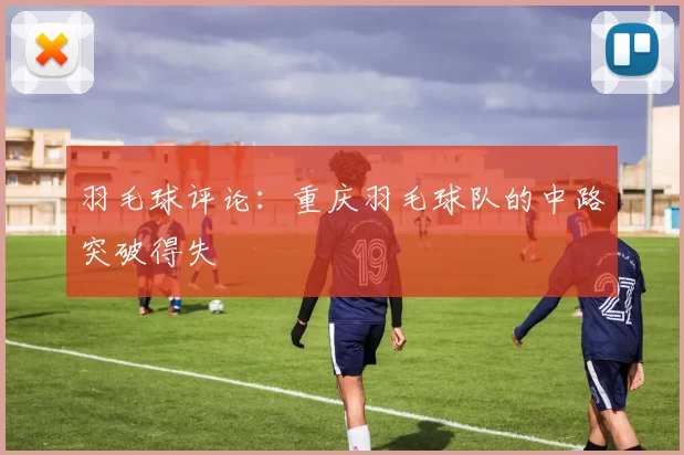 羽毛球评论：重庆羽毛球队的中路突破得失