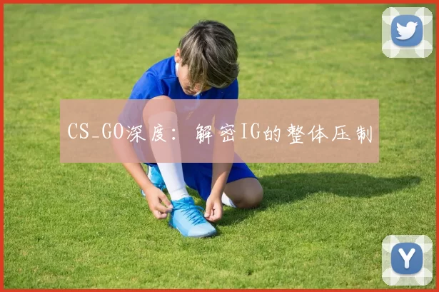 CS_GO深度：解密IG的整体压制