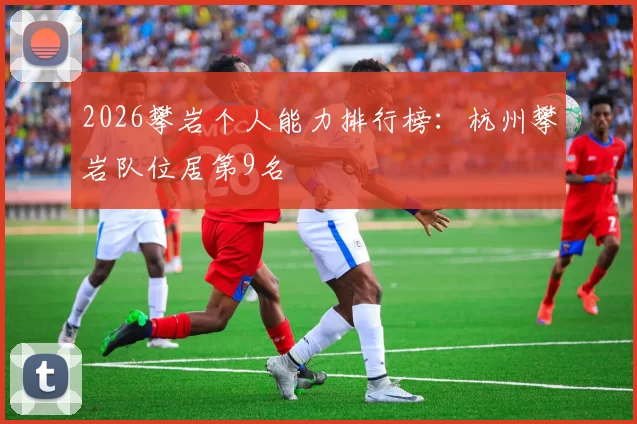 2026攀岩个人能力排行榜：杭州攀岩队位居第9名