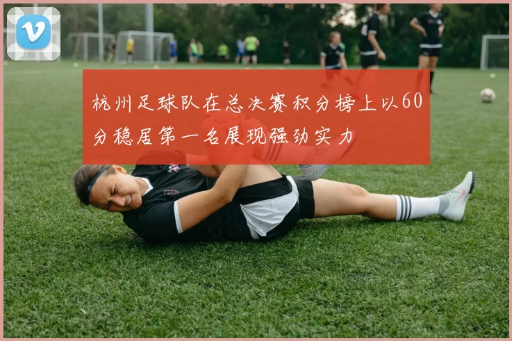 杭州足球队在总决赛积分榜上以60分稳居第一名展现强劲实力