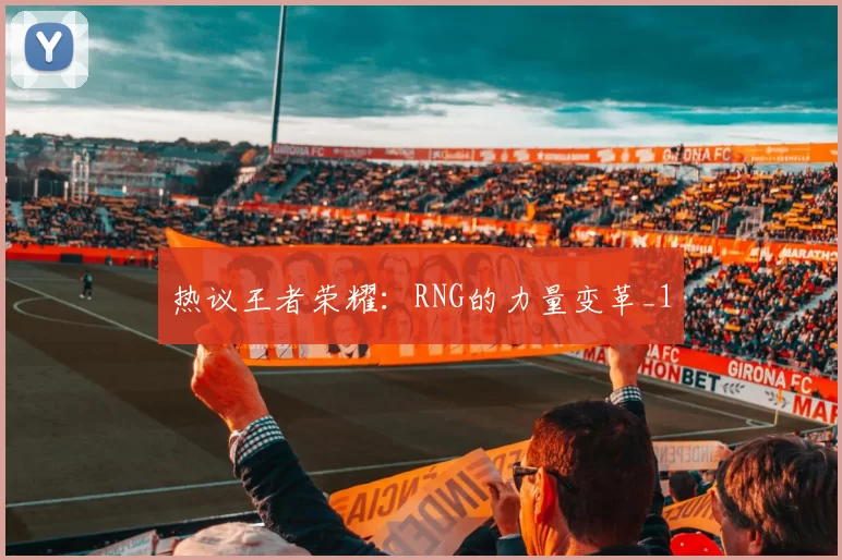 热议王者荣耀：RNG的力量变革_1