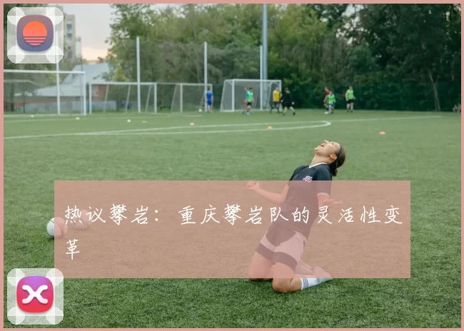 热议攀岩：重庆攀岩队的灵活性变革