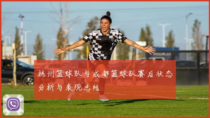 杭州篮球队与成都篮球队赛后状态分析与表现总结