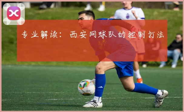 专业解读：西安网球队的控制打法