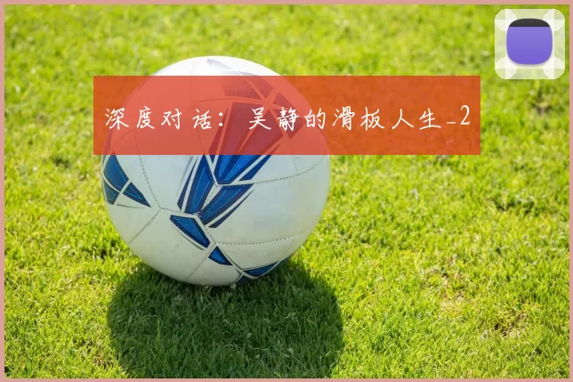 深度对话：吴静的滑板人生_2