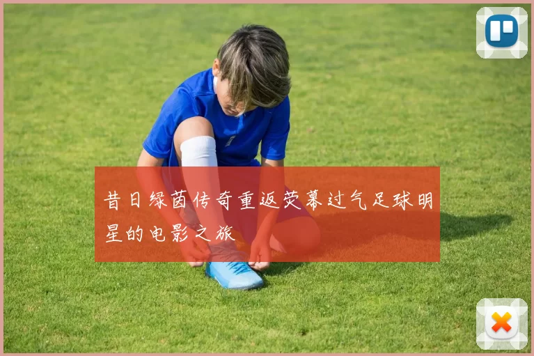 昔日绿茵传奇重返荧幕过气足球明星的电影之旅